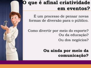 O que é afinal criatividade
em eventos?
É um processo de pensar novas
formas de diversão para o público.
Como divertir por meio do esporte?
Ou da educação?
Ou dos negócios?

Ou ainda por meio da
comunicação?

 