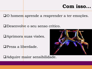 Com isso...
O homem aprende a reaprender a ter emoções.
Desenvolve o seu senso critico.
Aprimora suas visões.

Preza a liberdade.
Adquire maior sensibilidade.

 