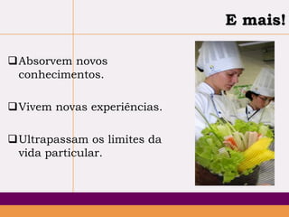 E mais!
Absorvem novos
conhecimentos.
Vivem novas experiências.
Ultrapassam os limites da
vida particular.

 