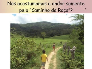 Nos acostumamos a andar somente
pelo “Caminho da Roça”?
8
 