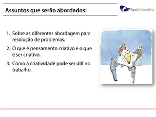 @annakguimarães@annakguimarães
1. Sobre as diferentes abordagem para
resolução de problemas.
2. O que é pensamento criativo e o que
é ser criativo.
3. Como a criatividade pode ser útil no
trabalho.
Assuntos que serão abordados:
 