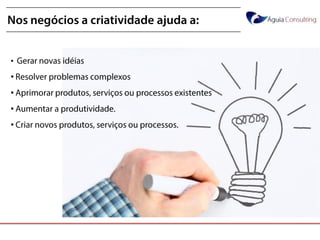 @annakguimarães
Nos negócios a criatividade ajuda a:
• Gerar novas idéias
• Resolver problemas complexos
• Aprimorar produtos, serviços ou processos existentes
• Aumentar a produtividade.
• Criar novos produtos, serviços ou processos.
 