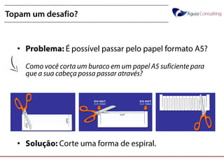 @annakguimarães
Topam um desafio?
• Problema: É possível passar pelo papel formato
A5?
• Como você corta um buraco em um papel A5 suficiente
para que a sua cabeça possa passar através?
• Solução: Corte uma forma de espiral.
 