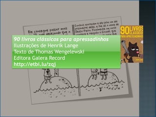 90 livros clássicos para apressadinhos
Ilustrações de Henrik Lange
Texto de Thomas Wengelewski
Editora Galera Record
http://etbi.lu/zqj
 