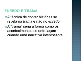 A  técnica de contar histórias se
  revela na trama e não no enredo.
 A “trama” seria a forma como os
  acontecimentos se entrelaçam
  criando uma narrativa interessante.
 