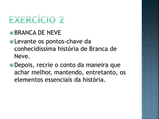  BRANCA   DE NEVE
 Levante os pontos-chave da
  conhecidíssima história de Branca de
  Neve.
 Depois, recrie o conto da maneira que
  achar melhor, mantendo, entretanto, os
  elementos essenciais da história.
 