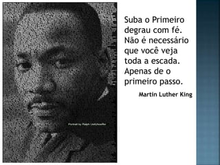 Suba o Primeiro
degrau com fé.
Não é necessário
que você veja
toda a escada.
Apenas de o
primeiro passo.
   Martin Luther King
 