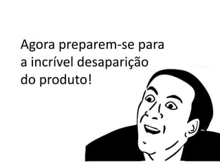 Agora preparem-se para
a incrível desaparição
do produto!
 