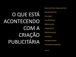 Acima da linha / abaixo da linha
Marketing Direto
Promoção
Live Marketing
Mídias sociais
Engajamento
Relacionamento
Coerência
Branded Content
Transmídia Storytelling
...
O QUE ESTÁ
ACONTECENDO
COM A
CRIAÇÃO
PUBLICITÁRIA
 
