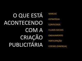 MARCAS
ESTRATÉGIA
CONTEÚDOS
FLUXOS SOCIAIS
ENGAJAMENTO
PARTICIPAÇÃO
COESÃO (SINERGIA)
O QUE ESTÁ
ACONTECENDO
COM A
CRIAÇÃO
PUBLICITÁRIA
 