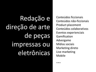 Redação e
direção de arte
de peças
impressas ou
eletrônicas
Conteúdos ficcionais
Conteúdos não-ficcionais
Product placement
Conteúdos colaborativos
Eventos experienciais
Gamification
Advergame
Mídias sociais
Marketing direto
Live marketing
Mobile
...
 