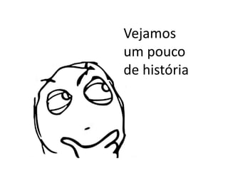 Vejamos
um pouco
de história
 