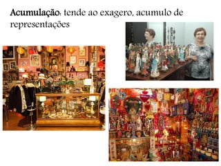 Acumulação: tende ao exagero, acumulo de
representações