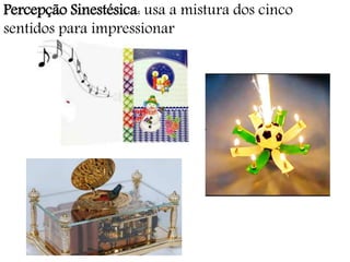 Percepção Sinestésica: usa a mistura dos cinco
sentidos para impressionar