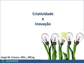 Criatividade
e
Inovação
Jorge M. Covacs, MSc., MEng.
 