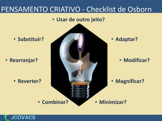 PENSAMENTO CRIATIVO - Checklist de Osborn
• Substituir?
• Rearranjar?
• Reverter?
• Combinar?
• Adaptar?
• Modificar?
• Magnificar?
• Minimizar?
• Usar de outro jeito?
 