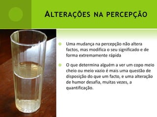 A LTERAÇÕES NA PERCEPÇÃO


      Uma mudança na percepção não altera
       factos, mas modifica o seu significado e de
       forma extremamente rápida

      O que determina alguém a ver um copo meio
       cheio ou meio vazio é mais uma questão de
       disposição do que um facto, e uma alteração
       de humor desafia, muitas vezes, a
       quantificação.
 