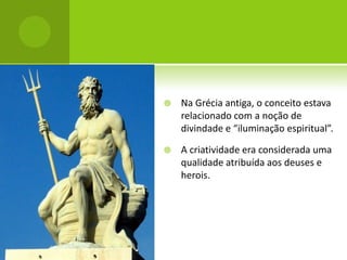    Na Grécia antiga, o conceito estava
    relacionado com a noção de
    divindade e “iluminação espiritual”.

   A criatividade era considerada uma
    qualidade atribuída aos deuses e
    herois.
 