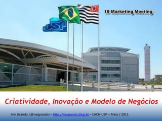 Nei Grando (@neigrando) – http://neigrando.blog.br – EACH-USP – Maio / 2013.
Criatividade, Inovação e Modelo de Negócios
 