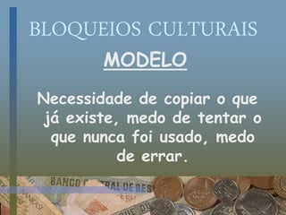 BLOQUEIOS CULTURAIS
MODELO
Necessidade de copiar o que
já existe, medo de tentar o
que nunca foi usado, medo
de errar.
 