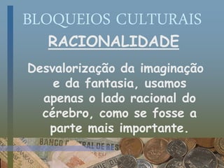 BLOQUEIOS CULTURAIS
RACIONALIDADE
Desvalorização da imaginação
e da fantasia, usamos
apenas o lado racional do
cérebro, como se fosse a
parte mais importante.
 