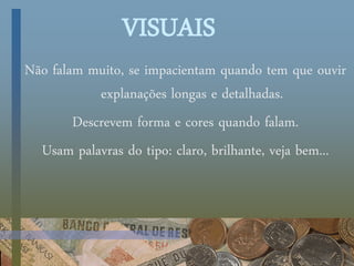 VISUAIS
Não falam muito, se impacientam quando tem que ouvir
explanações longas e detalhadas.
Descrevem forma e cores quando falam.
Usam palavras do tipo: claro, brilhante, veja bem...
 