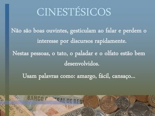 CINESTÉSICOS
Não são boas ouvintes, gesticulam ao falar e perdem o
interesse por discursos rapidamente.
Nestas pessoas, o tato, o paladar e o olfato estão bem
desenvolvidos.
Usam palavras como: amargo, fácil, cansaço...
 