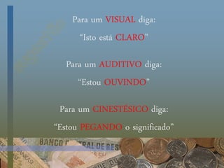 Para um VISUAL diga:
“Isto está CLARO”
Para um AUDITIVO diga:
“Estou OUVINDO”
Para um CINESTÉSICO diga:
“Estou PEGANDO o significado”
 