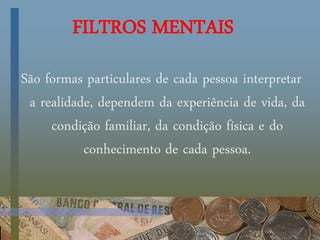 FILTROS MENTAIS
São formas particulares de cada pessoa interpretar
a realidade, dependem da experiência de vida, da
condição familiar, da condição física e do
conhecimento de cada pessoa.
 