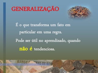 GENERALIZAÇÃO
É o que transforma um fato em
particular em uma regra.
Pode ser útil no aprendizado, quando
não é tendenciosa.
 