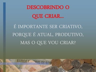 DESCOBRINDO O
QUE CRIAR...
É IMPORTANTE SER CRIATIVO,
PORQUE É ATUAL, PRODUTIVO,
MAS O QUE VOU CRIAR?
 
