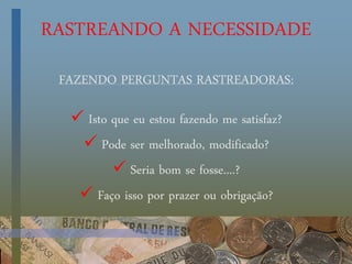 RASTREANDO A NECESSIDADE
FAZENDO PERGUNTAS RASTREADORAS:
 Isto que eu estou fazendo me satisfaz?
 Pode ser melhorado, modificado?
 Seria bom se fosse....?
 Faço isso por prazer ou obrigação?
 