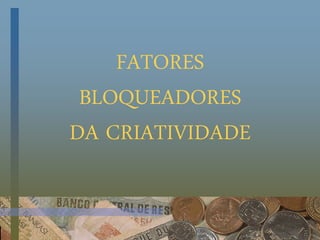 FATORES
BLOQUEADORES
DA CRIATIVIDADE
 