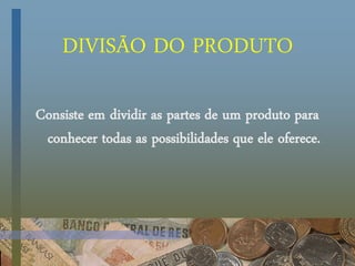 DIVISÃO DO PRODUTO
Consiste em dividir as partes de um produto para
conhecer todas as possibilidades que ele oferece.
 