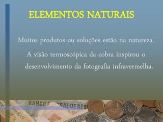 ELEMENTOS NATURAIS
Muitos produtos ou soluções estão na natureza.
A visão termoscópica da cobra inspirou o
desenvolvimento da fotografia infravermelha.
 