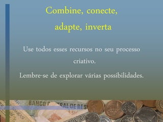Combine, conecte,
adapte, inverta
Use todos esses recursos no seu processo
criativo.
Lembre-se de explorar várias possibilidades.
 