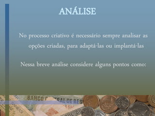 ANÁLISE
No processo criativo é necessário sempre analisar as
opções criadas, para adaptá-las ou implantá-las
Nessa breve análise considere alguns pontos como:
 