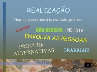 REALIZAÇÃO
Tirar do papel e torná-la realidade, para isso:
NÃO DESISTA
TRABALHE
 