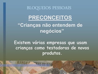 BLOQUEIOS PESSOAIS
PRECONCEITOS
“Crianças não entendem de
negócios”
Existem várias empresas que usam
crianças como testadoras de novos
produtos.
 