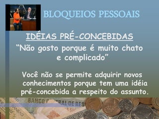 BLOQUEIOS PESSOAIS
IDÉIAS PRÉ-CONCEBIDAS
“Não gosto porque é muito chato
e complicado”
Você não se permite adquirir novos
conhecimentos porque tem uma idéia
pré-concebida a respeito do assunto.
 