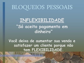 BLOQUEIOS PESSOAIS
INFLEXIBILIDADE
“Só aceito pagamento em
dinheiro”
Você deixa de aumentar sua venda e
satisfazer um cliente porque não
tem FLEXIBILIDADE.
 