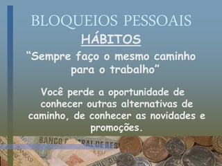 BLOQUEIOS PESSOAIS
HÁBITOS
“Sempre faço o mesmo caminho
para o trabalho”
Você perde a oportunidade de
conhecer outras alternativas de
caminho, de conhecer as novidades e
promoções.
 