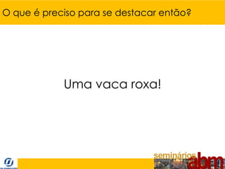 O que é preciso para se destacar então?




            Uma vaca roxa!
 