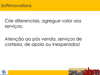 Softinnovations


 Crie diferenciais, agregue valor aos
 serviços;

 Atenção ao pós venda, serviços de
 cortesia, de apoio ou inesperados!
 