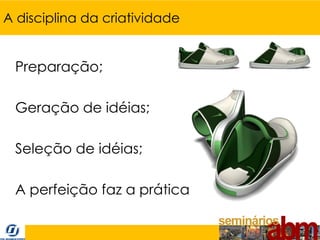 A disciplina da criatividade


 Preparação;

 Geração de idéias;

 Seleção de idéias;

 A perfeição faz a prática
 
