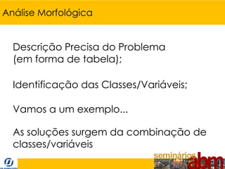 Análise Morfológica


  Descrição Precisa do Problema
  (em forma de tabela);

  Identificação das Classes/Variáveis;

  Vamos a um exemplo...

  As soluções surgem da combinação de
  classes/variáveis
 