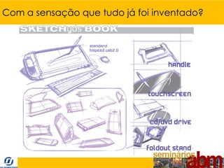 Com a sensação que tudo já foi inventado?
 