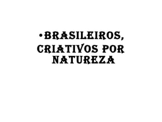 Brasileiros, Criativos por natureza 