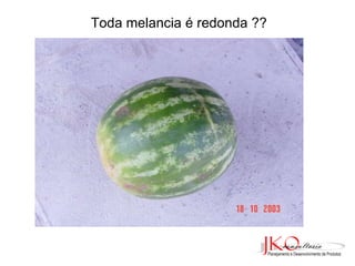 Toda melancia é redonda ?? 