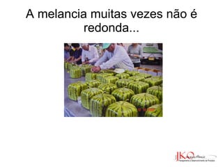 A melancia muitas vezes não é redonda... 